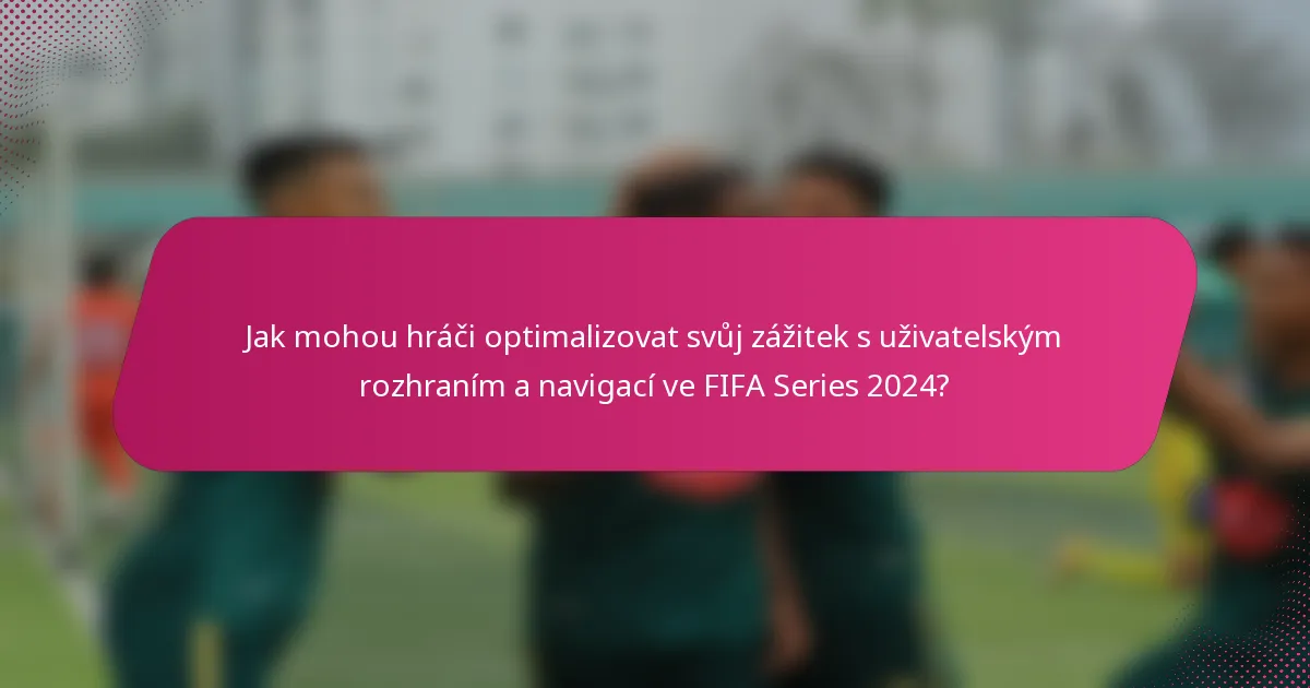 Jak mohou hráči optimalizovat svůj zážitek s uživatelským rozhraním a navigací ve FIFA Series 2024?