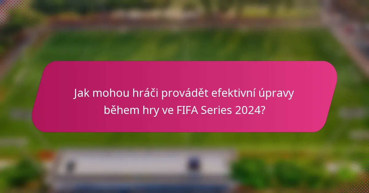 Jak mohou hráči provádět efektivní úpravy během hry ve FIFA Series 2024?