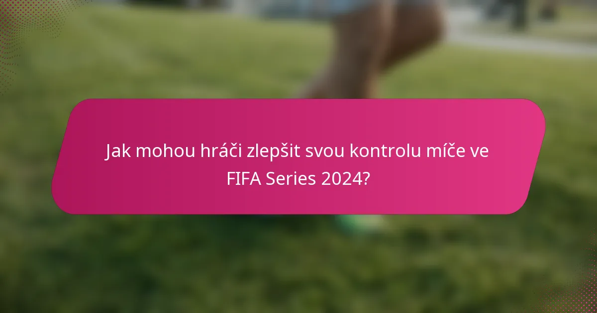 Jak mohou hráči zlepšit svou kontrolu míče ve FIFA Series 2024?