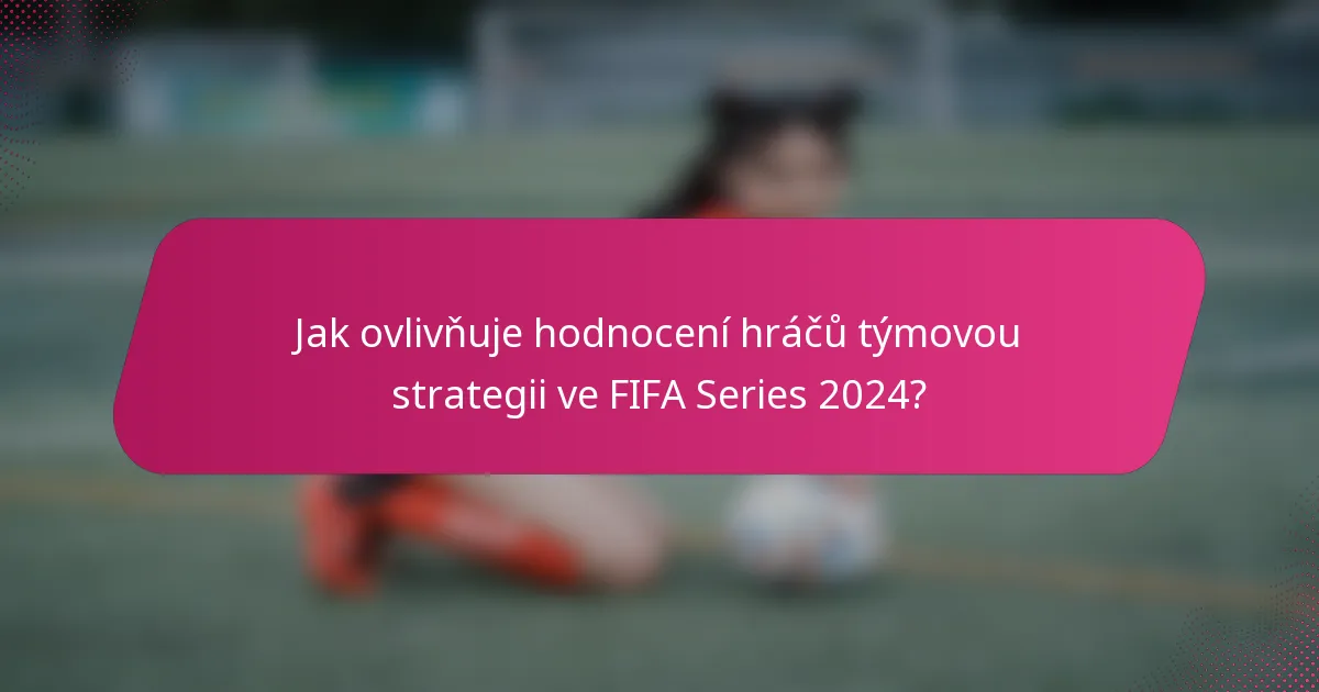 Jak ovlivňuje hodnocení hráčů týmovou strategii ve FIFA Series 2024?