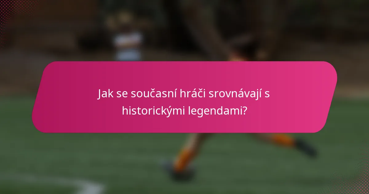 Jak se současní hráči srovnávají s historickými legendami?