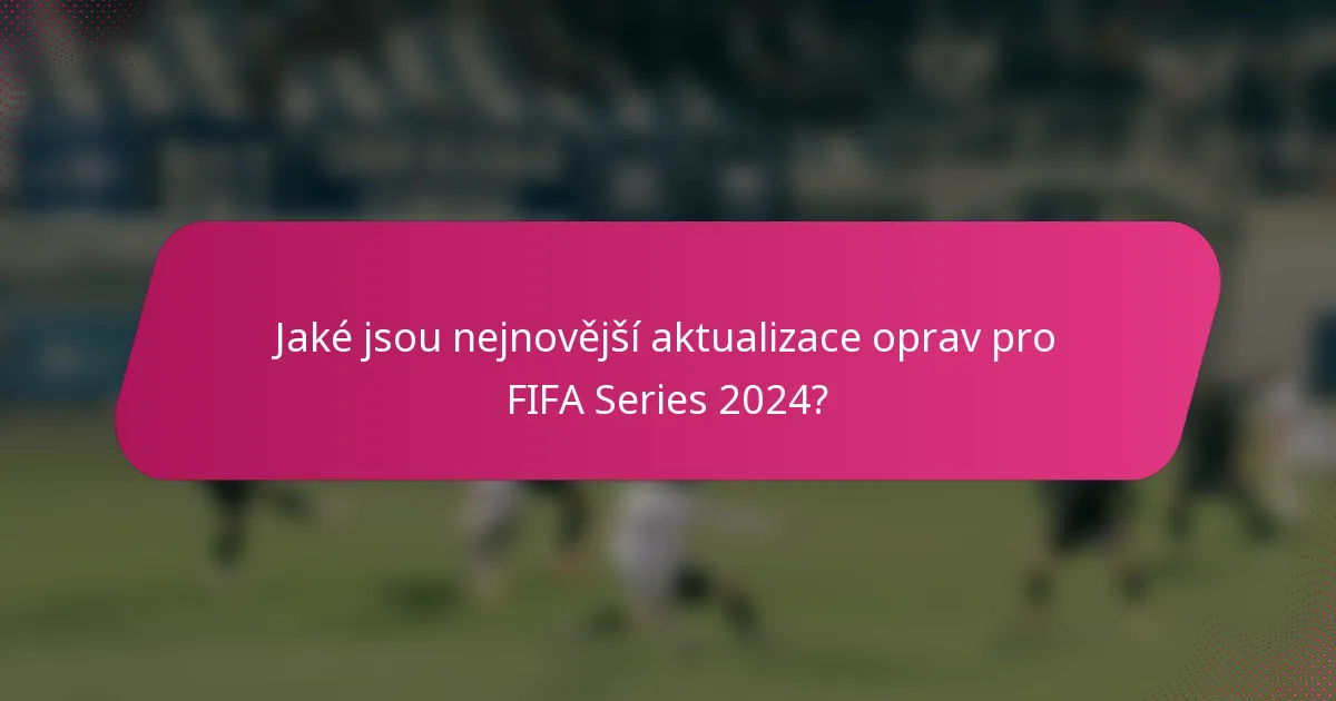 Jaké jsou nejnovější aktualizace oprav pro FIFA Series 2024?