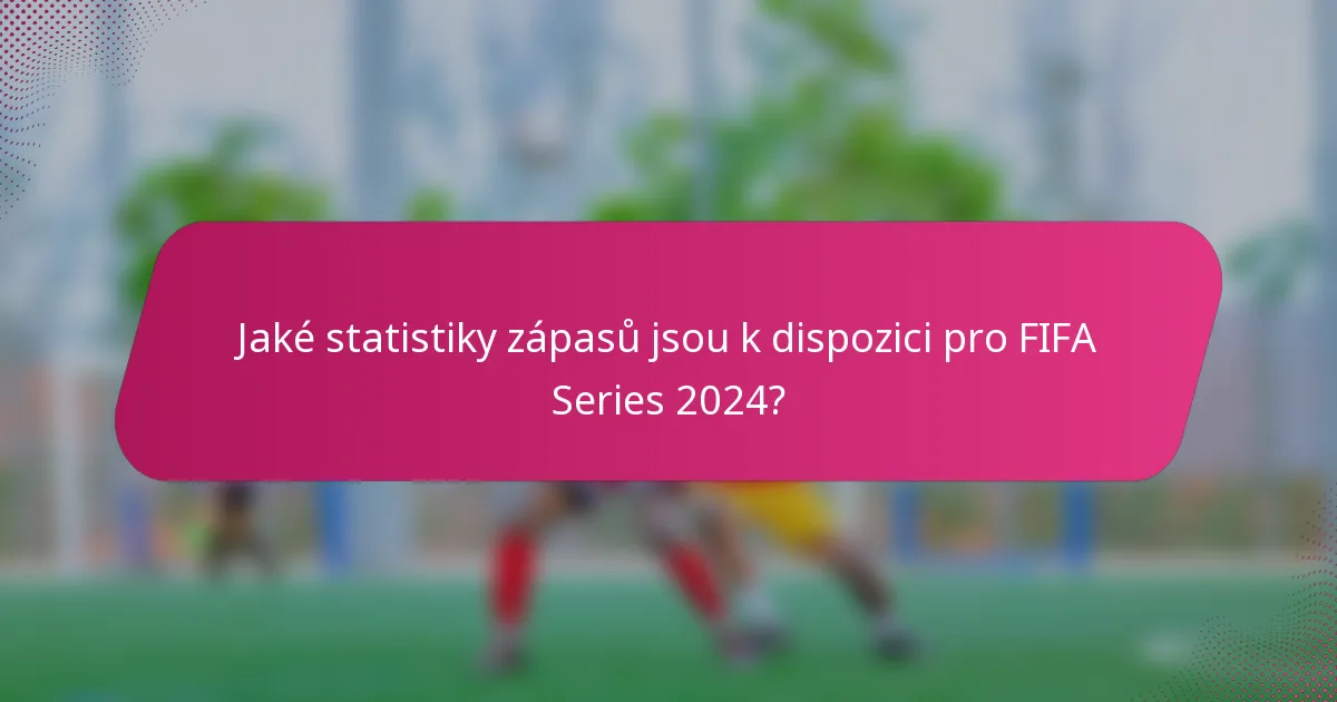 Jaké statistiky zápasů jsou k dispozici pro FIFA Series 2024?