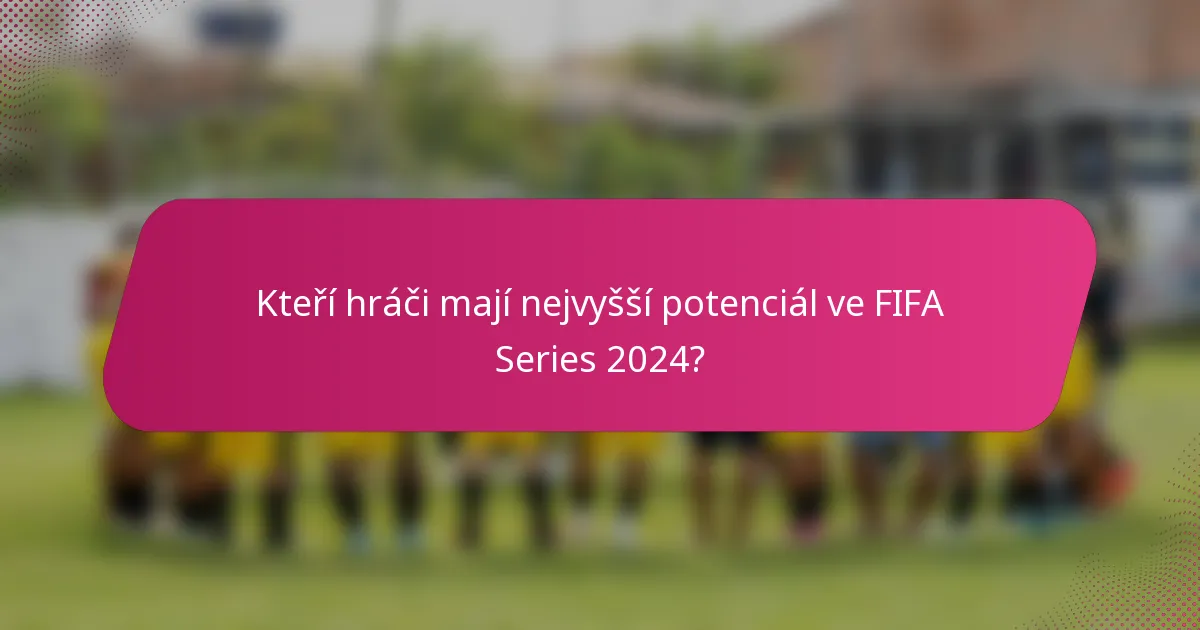 Kteří hráči mají nejvyšší potenciál ve FIFA Series 2024?