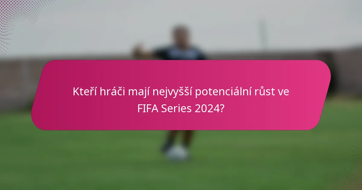 Kteří hráči mají nejvyšší potenciální růst ve FIFA Series 2024?